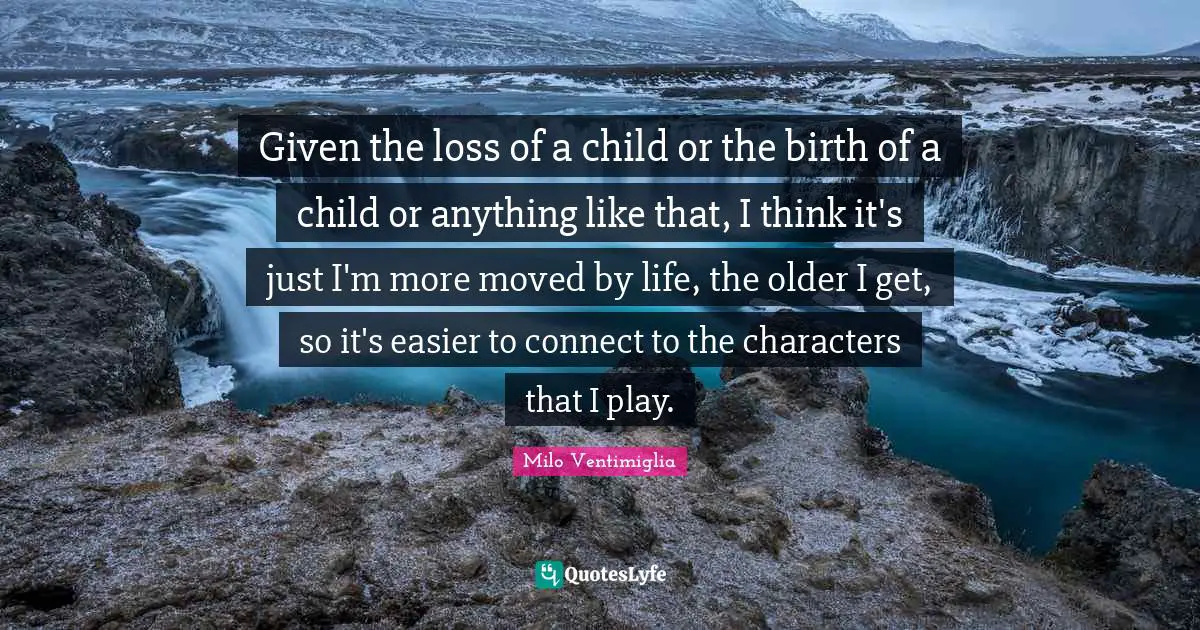 Milo Ventimiglia Quotes: "Given the loss of a child or the birth of a child or anything like that, I think it's just I'm more moved by life, the older I get, so it's easier to connect to the characters that I play."