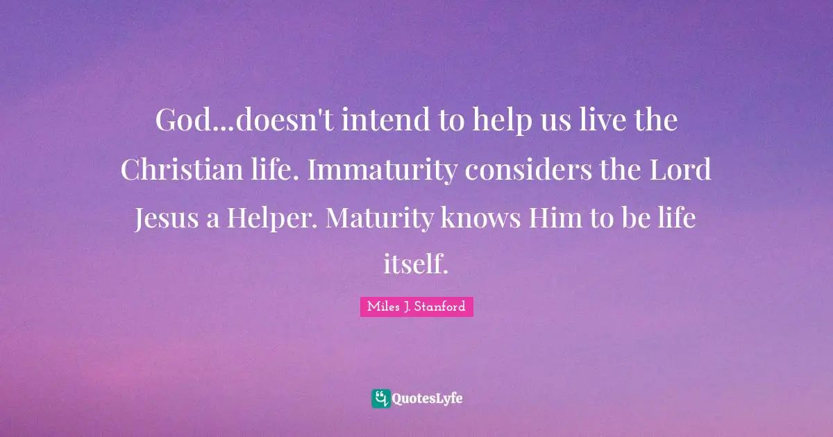 Maturity Quotes: "God...doesn't intend to help us live the Christian life. Immaturity considers the Lord Jesus a Helper. Maturity knows Him to be life itself."