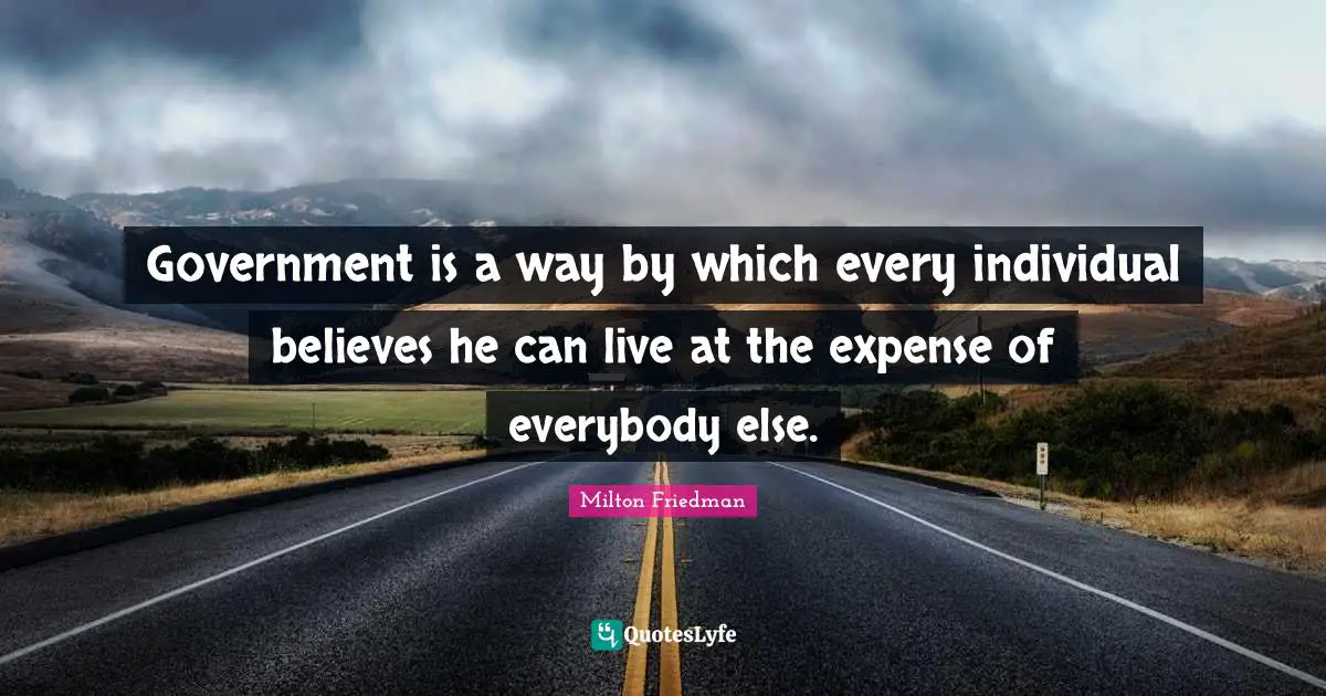 Government is a way by which every individual believes he can live at the expense of everybody else.