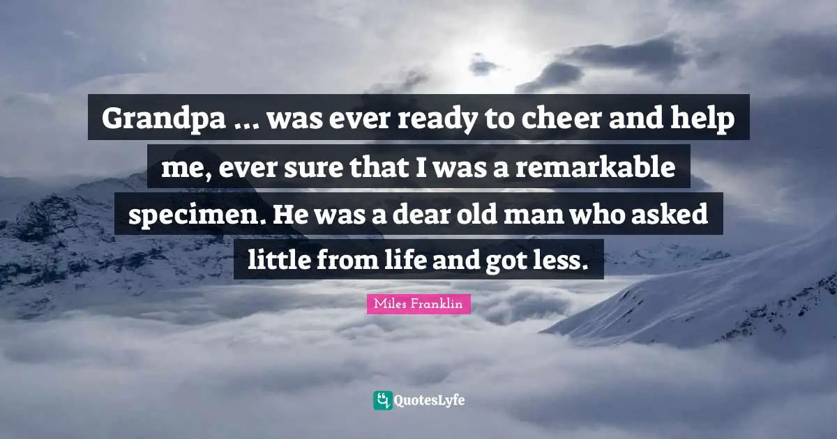 Grandpa ... was ever ready to cheer and help me, ever sure that I was a remarkable specimen. He was a dear old man who asked little from life and got less.
