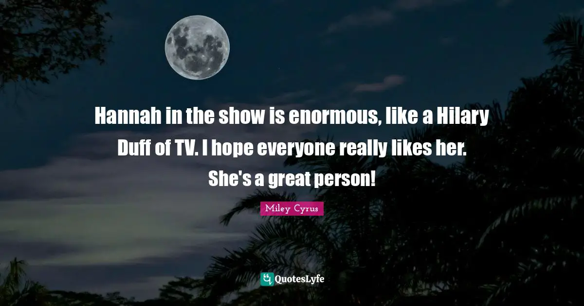Hannah in the show is enormous, like a Hilary Duff of TV. I hope everyone really likes her. She's a great person!