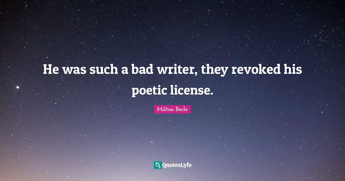 He was such a bad writer, they revoked his poetic license.