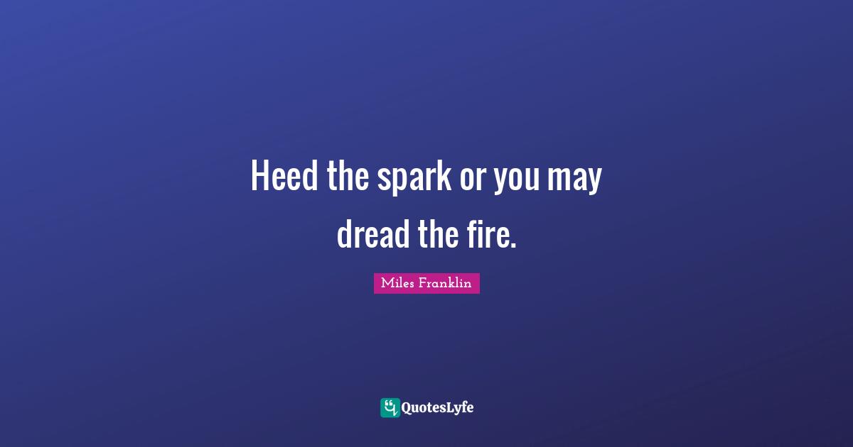 Heed Quotes: "Heed the spark or you may dread the fire."