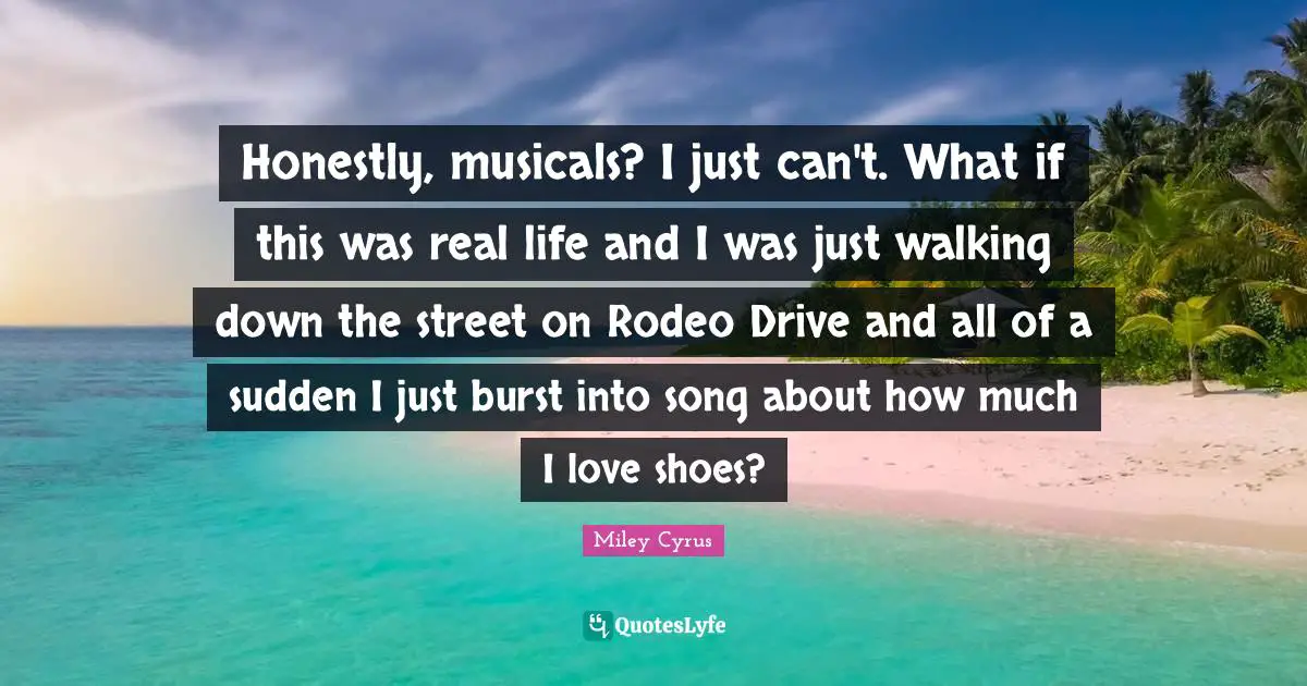 Honestly, musicals? I just can't. What if this was real life and I was just walking down the street on Rodeo Drive and all of a sudden I just burst into song about how much I love shoes?
