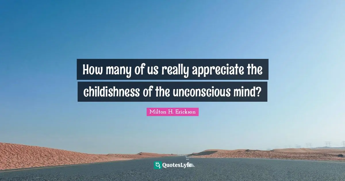 How many of us really appreciate the childishness of the unconscious mind?