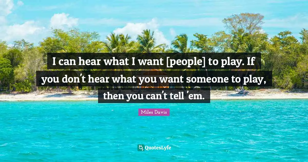 I can hear what I want [people] to play. If you don't hear what you want someone to play, then you can't tell 'em.