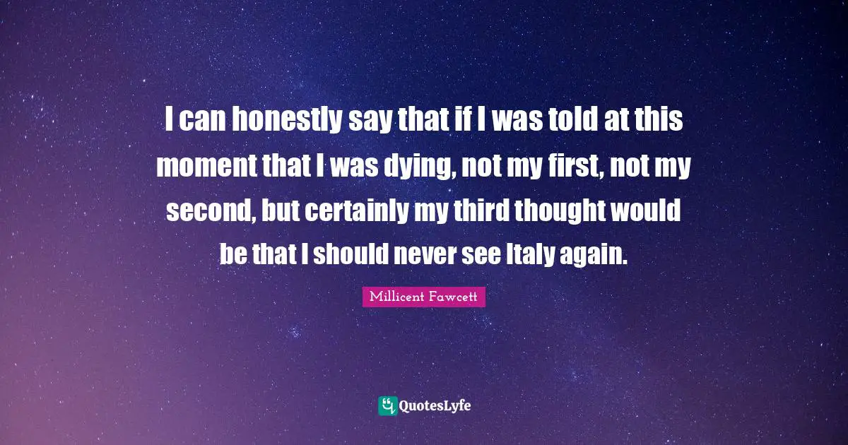 I can honestly say that if I was told at this moment that I was dying, not my first, not my second, but certainly my third thought would be that I should never see Italy again.