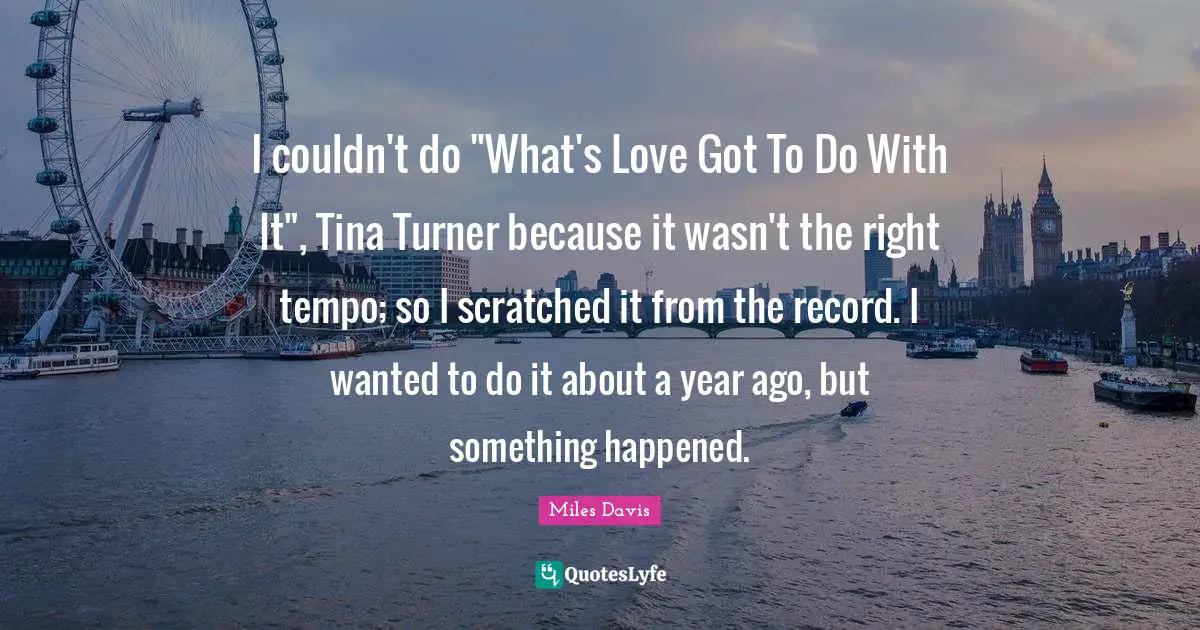 Tempo Quotes: "I couldn't do "What's Love Got To Do With It", Tina Turner because it wasn't the right tempo; so I scratched it from the record. I wanted to do it about a year ago, but something happened."