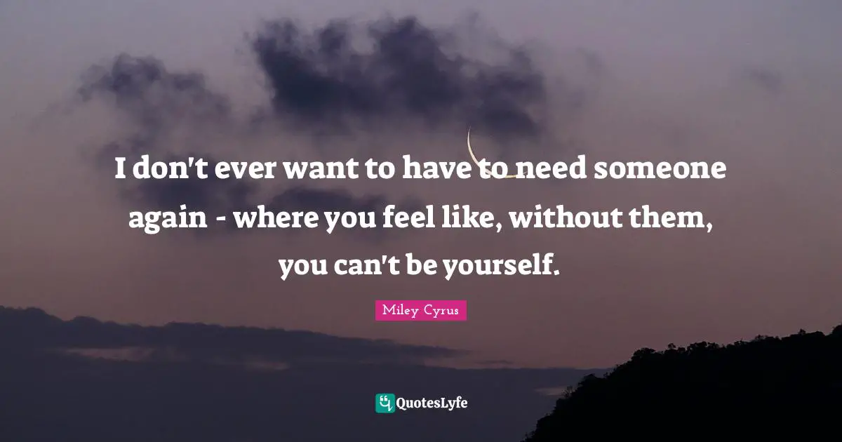 I don't ever want to have to need someone again - where you feel like, without them, you can't be yourself.