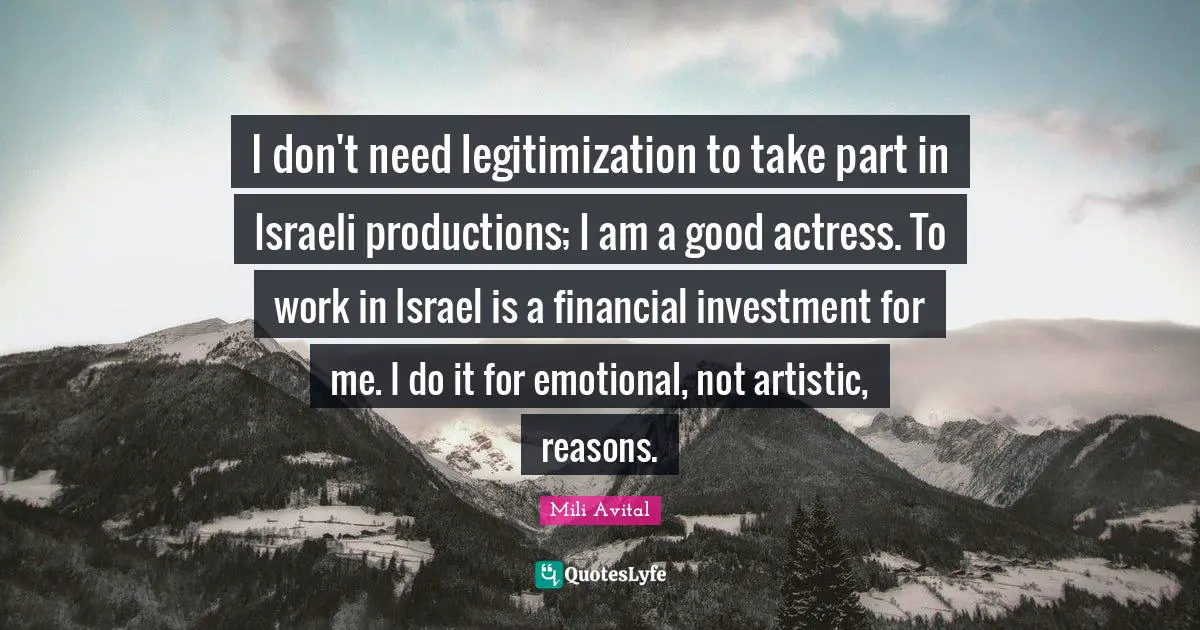 I don't need legitimization to take part in Israeli productions; I am a good actress. To work in Israel is a financial investment for me. I do it for emotional, not artistic, reasons.