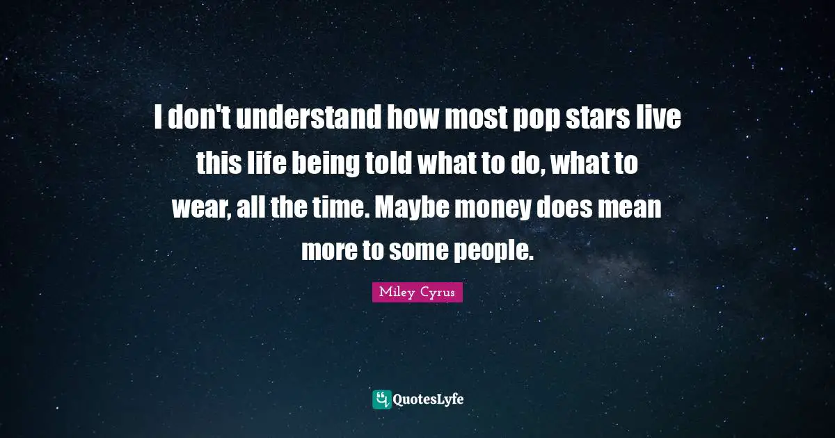 I don't understand how most pop stars live this life being told what to do, what to wear, all the time. Maybe money does mean more to some people.