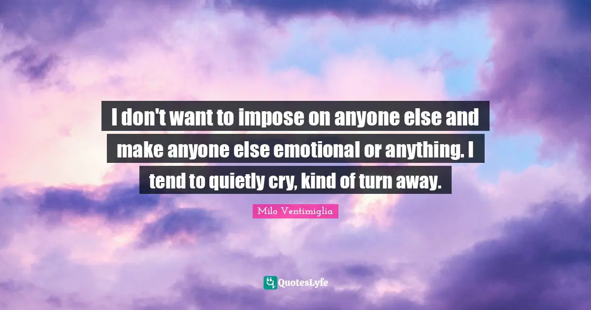 Milo Ventimiglia Quotes: "I don't want to impose on anyone else and make anyone else emotional or anything. I tend to quietly cry, kind of turn away."