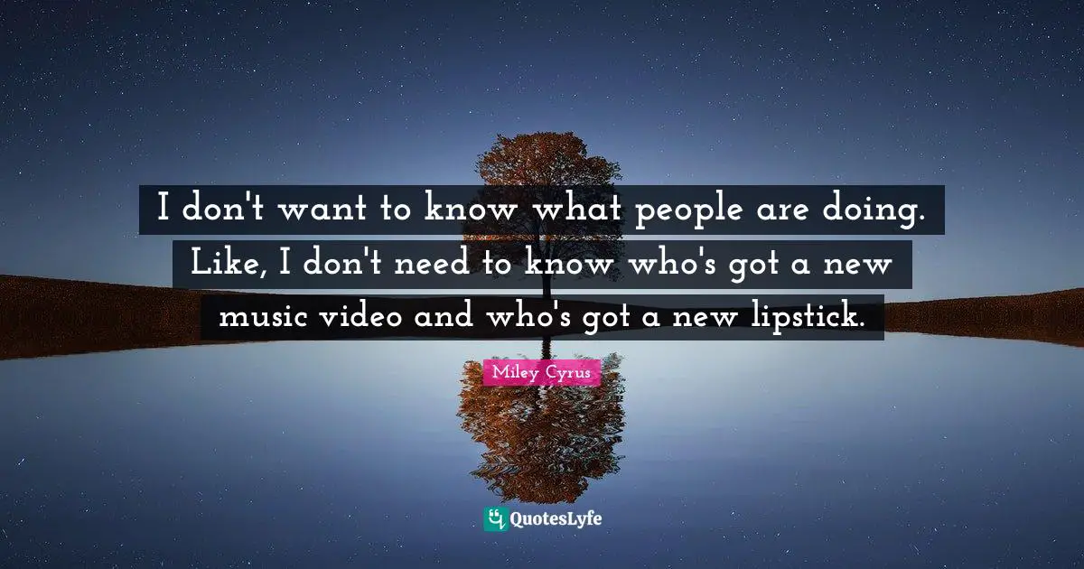 I don't want to know what people are doing. Like, I don't need to know who's got a new music video and who's got a new lipstick.