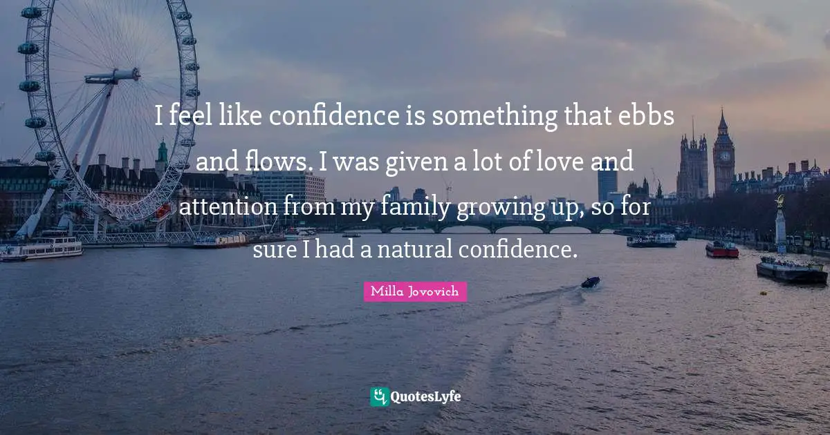 I feel like confidence is something that ebbs and flows. I was given a lot of love and attention from my family growing up, so for sure I had a natural confidence.