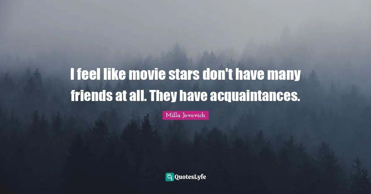 I feel like movie stars don't have many friends at all. They have acquaintances.