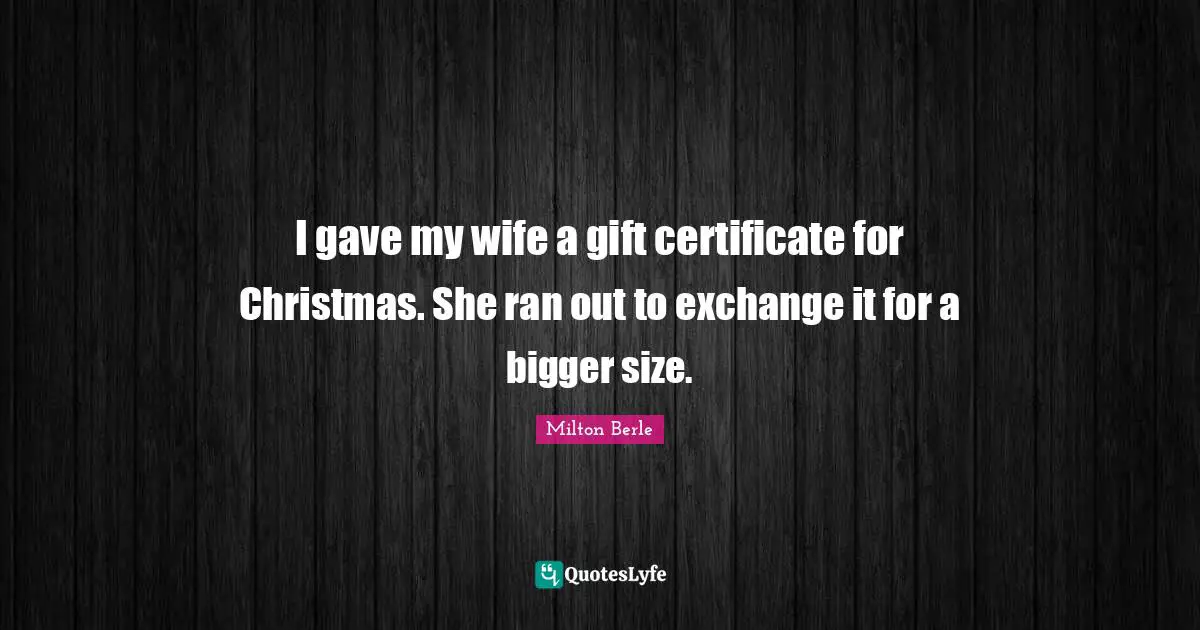 I gave my wife a gift certificate for Christmas. She ran out to exchange it for a bigger size.