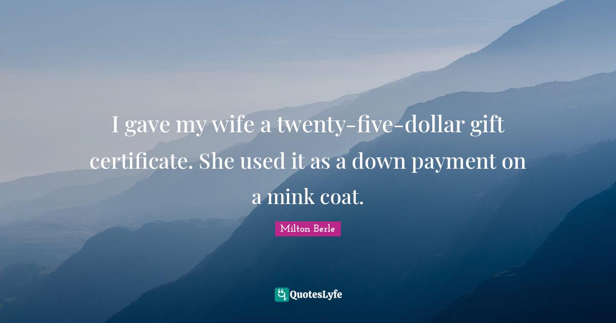 I gave my wife a twenty-five-dollar gift certificate. She used it as a down payment on a mink coat.