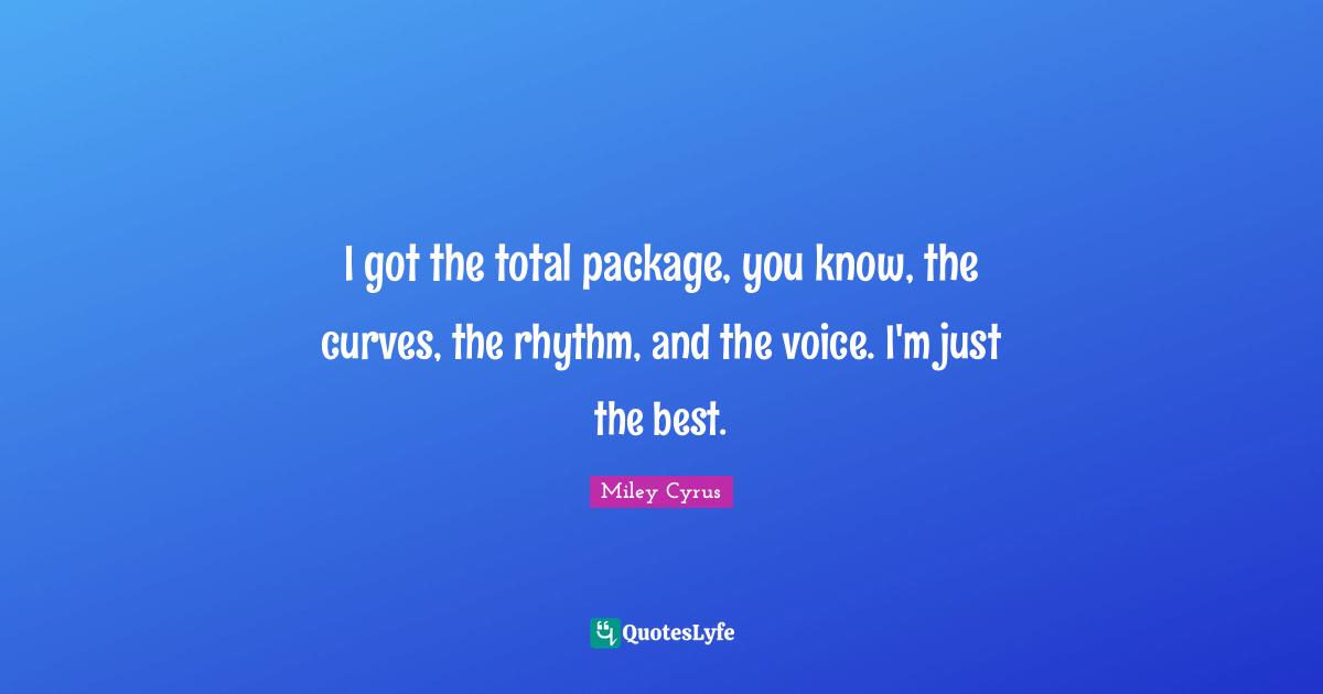 I got the total package, you know, the curves, the rhythm, and the voice. I'm just the best.