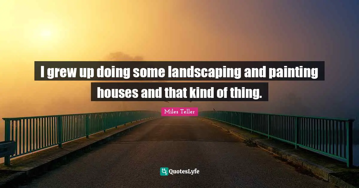 Miles Teller Quotes: "I grew up doing some landscaping and painting houses and that kind of thing."