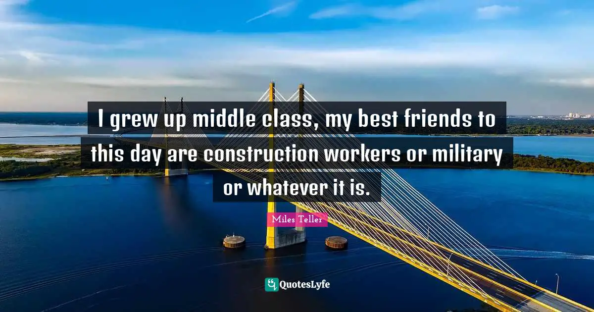 Miles Teller Quotes: "I grew up middle class, my best friends to this day are construction workers or military or whatever it is."