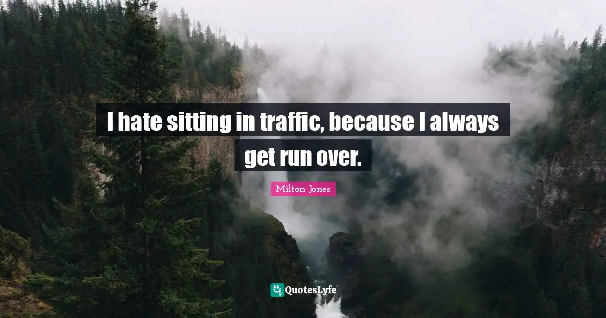 I hate sitting in traffic, because I always get run over.