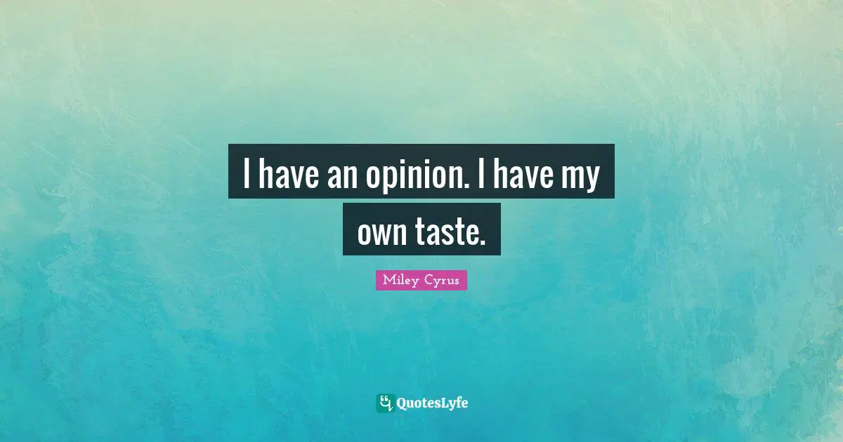 I have an opinion. I have my own taste.