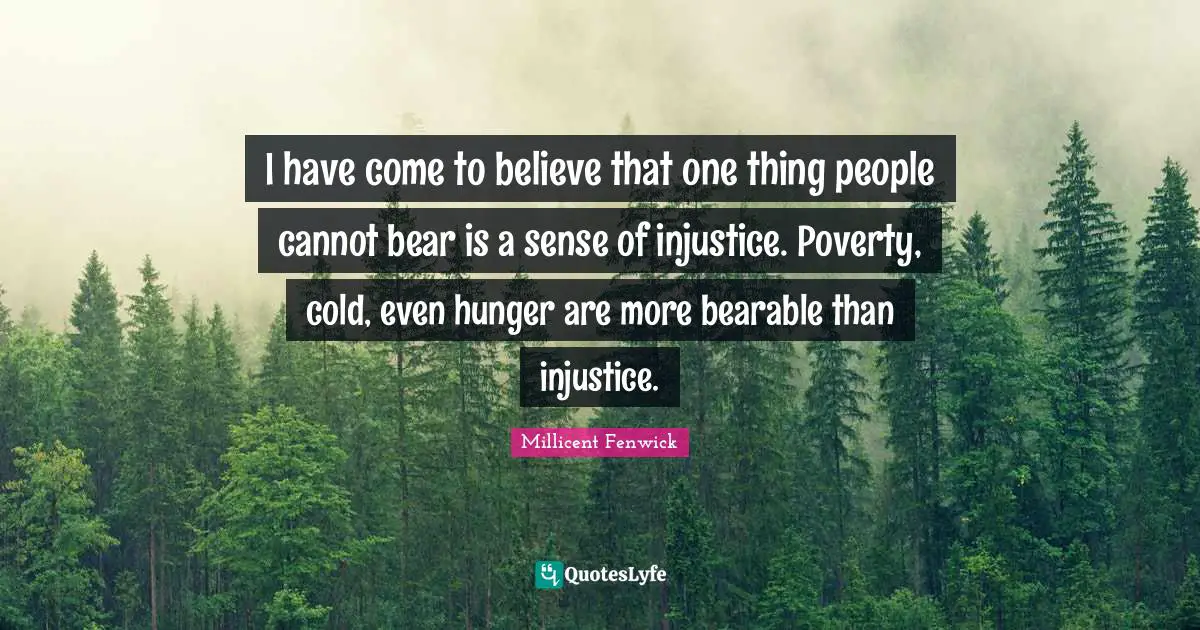 I have come to believe that one thing people cannot bear is a sense of injustice. Poverty, cold, even hunger are more bearable than injustice.