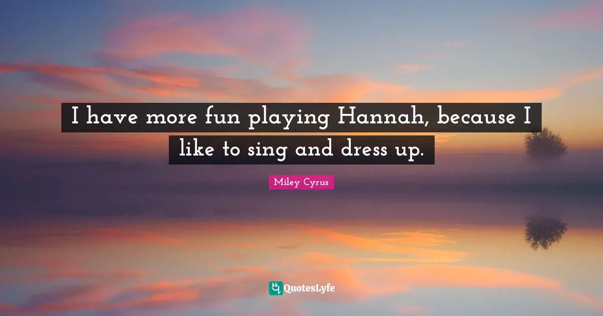 I have more fun playing Hannah, because I like to sing and dress up.