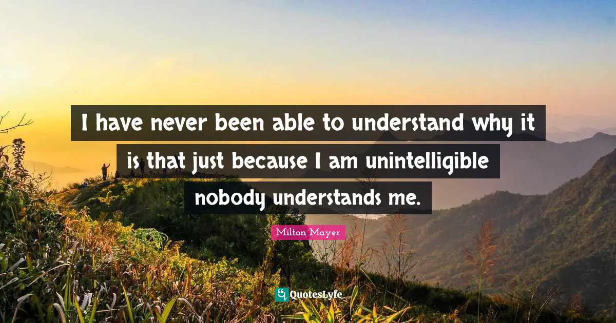 I have never been able to understand why it is that just because I am unintelligible nobody understands me.