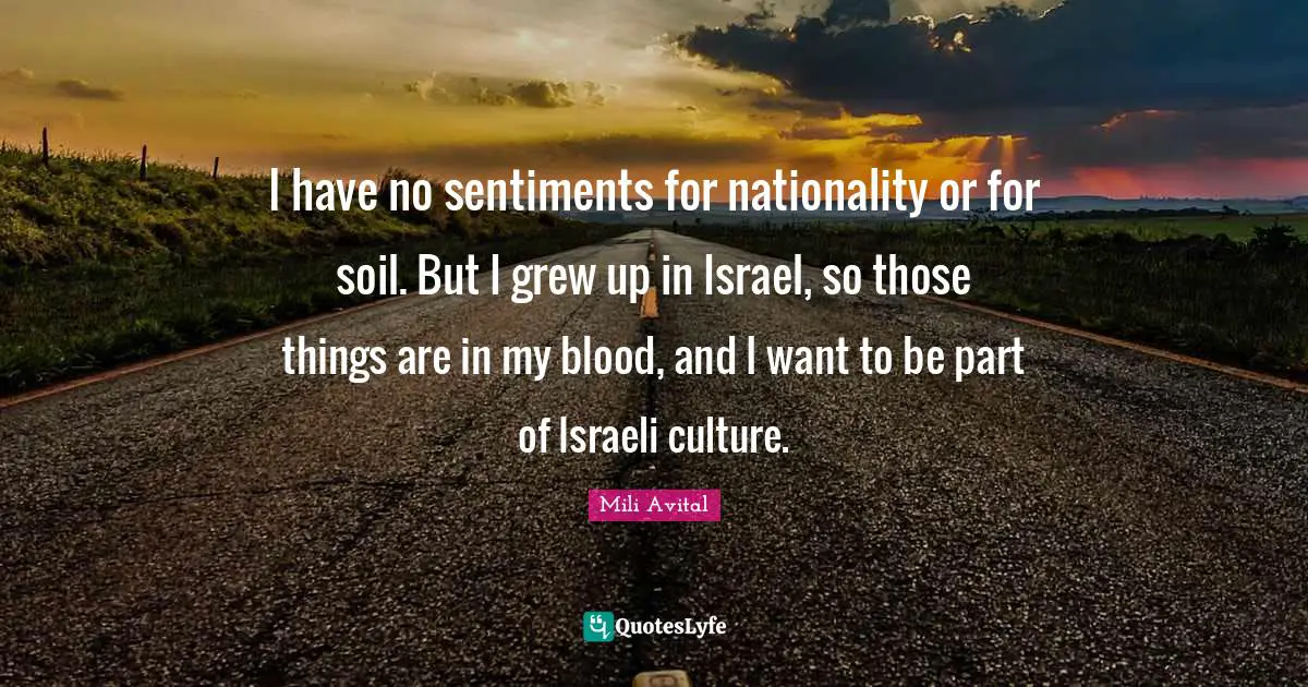I have no sentiments for nationality or for soil. But I grew up in Israel, so those things are in my blood, and I want to be part of Israeli culture.