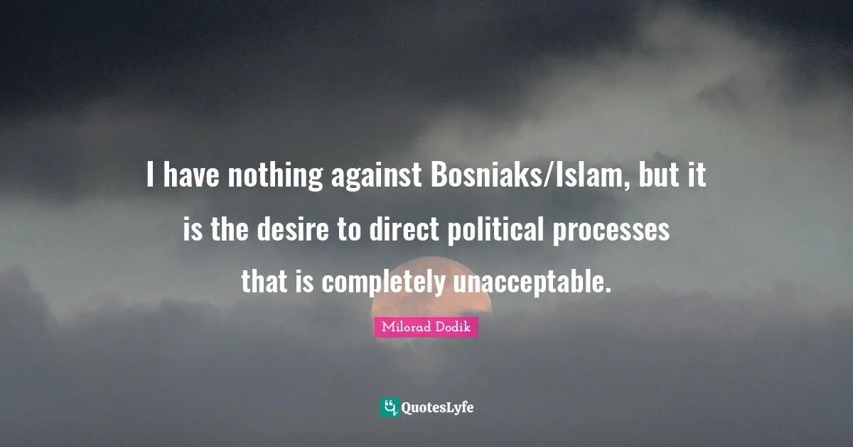 I have nothing against Bosniaks/Islam, but it is the desire to direct political processes that is completely unacceptable.