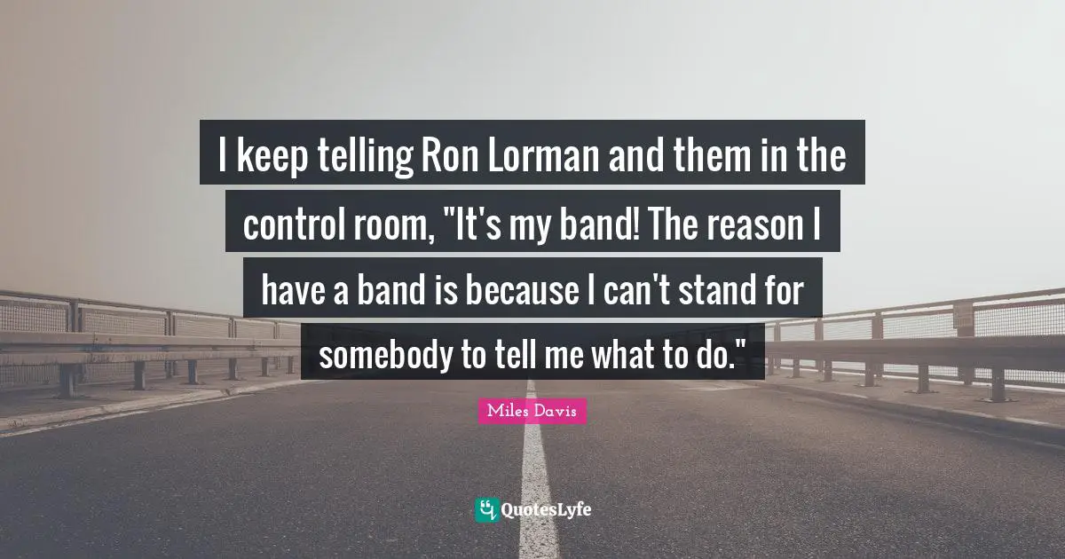 I keep telling Ron Lorman and them in the control room, "It's my band! The reason I have a band is because I can't stand for somebody to tell me what to do."