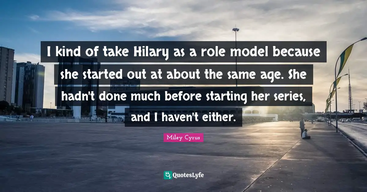I kind of take Hilary as a role model because she started out at about the same age. She hadn't done much before starting her series, and I haven't either.