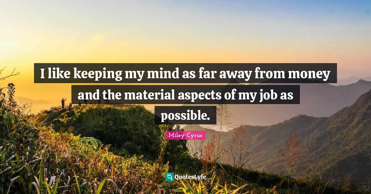 I like keeping my mind as far away from money and the material aspects of my job as possible.