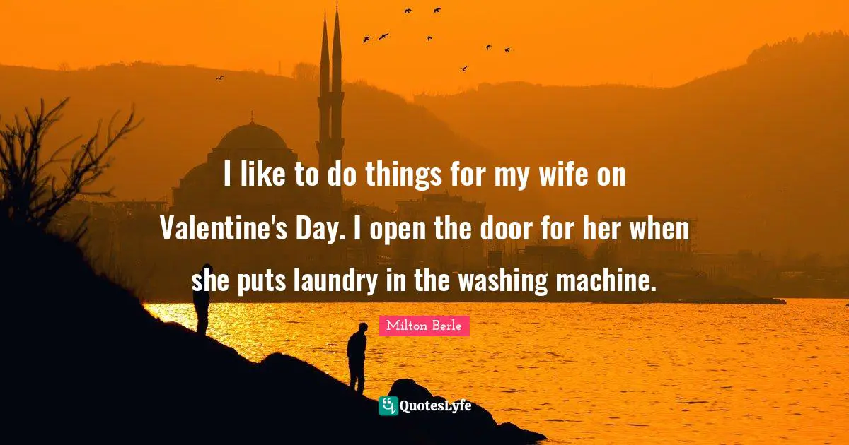 Washing Quotes: "I like to do things for my wife on Valentine's Day. I open the door for her when she puts laundry in the washing machine."