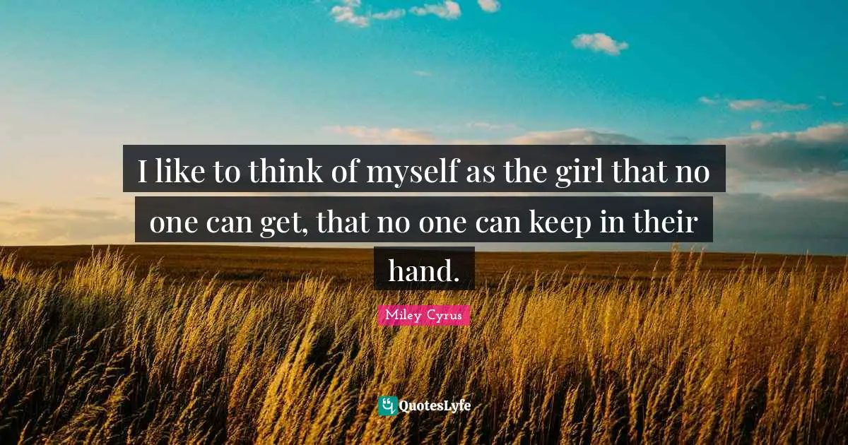 I like to think of myself as the girl that no one can get, that no one can keep in their hand.
