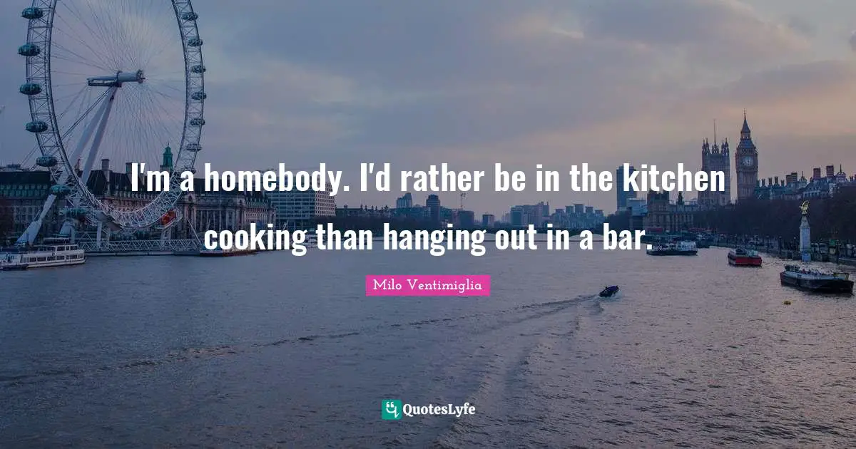 Milo Ventimiglia Quotes: "I'm a homebody. I'd rather be in the kitchen cooking than hanging out in a bar."