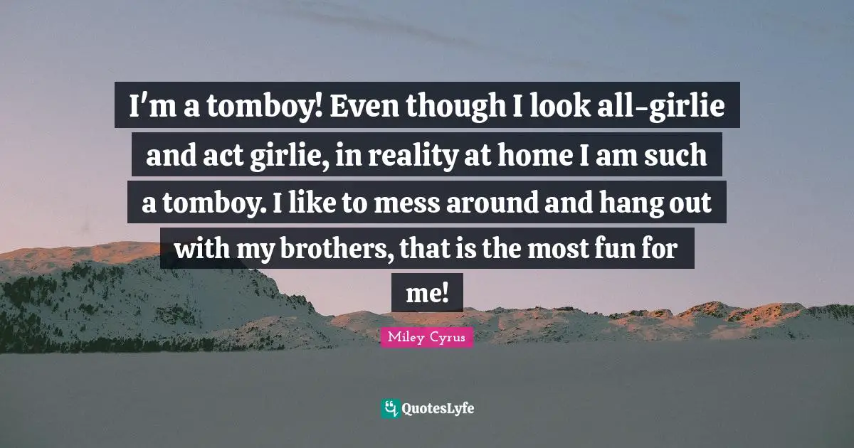 I'm a tomboy! Even though I look all-girlie and act girlie, in reality at home I am such a tomboy. I like to mess around and hang out with my brothers, that is the most fun for me!