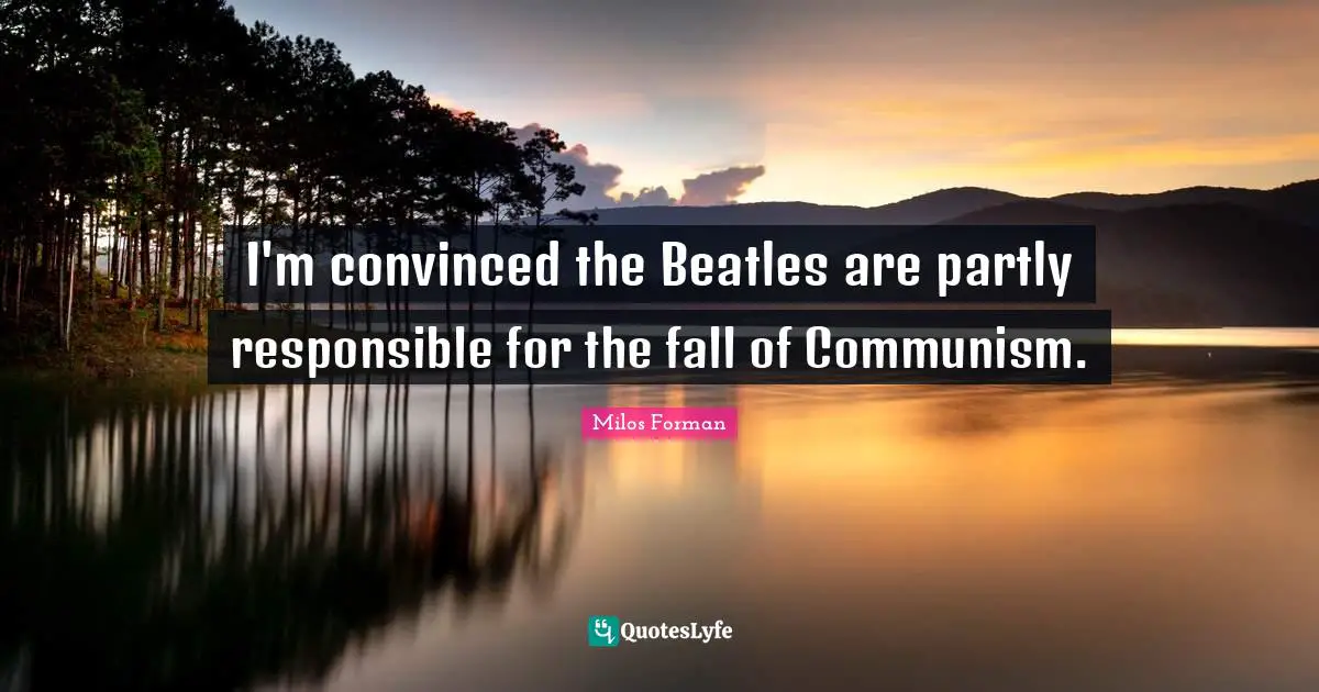 I'm convinced the Beatles are partly responsible for the fall of Communism.