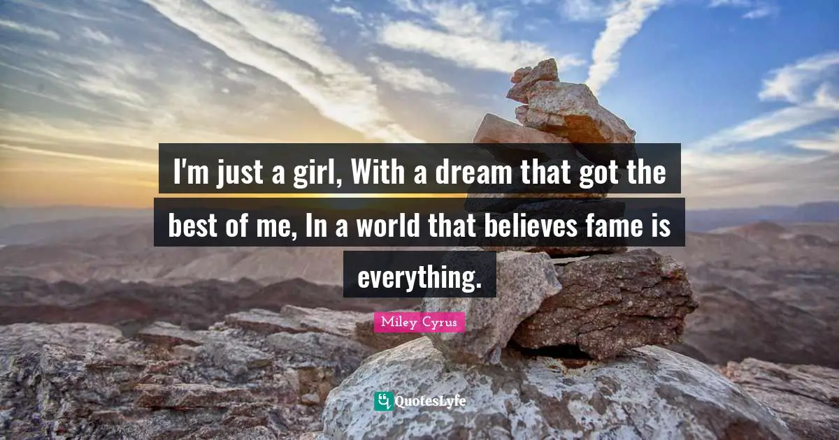 I'm just a girl, With a dream that got the best of me, In a world that believes fame is everything.