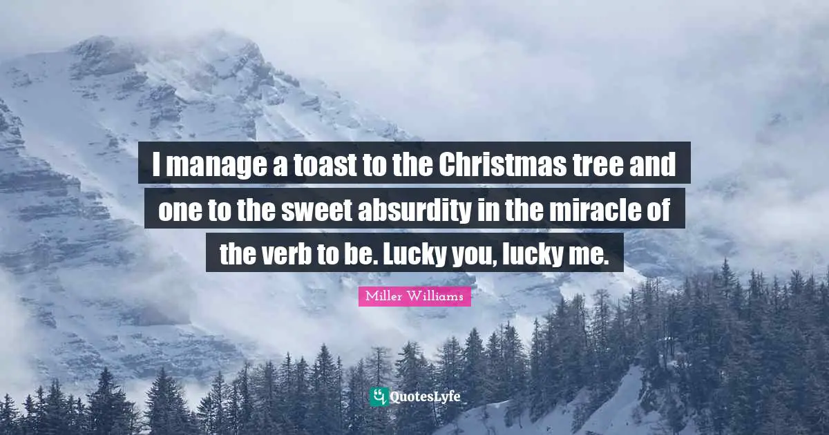 Lucky You Quotes: "I manage a toast to the Christmas tree and one to the sweet absurdity in the miracle of the verb to be. Lucky you, lucky me."