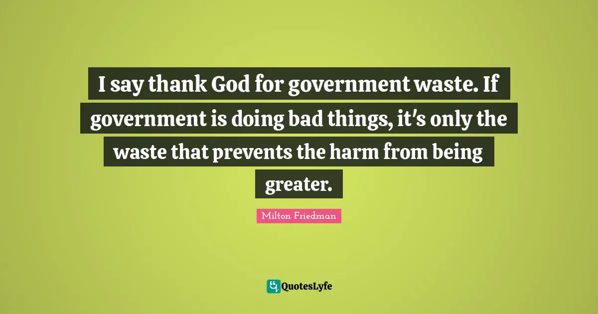 I say thank God for government waste. If government is doing bad things, it's only the waste that prevents the harm from being greater.