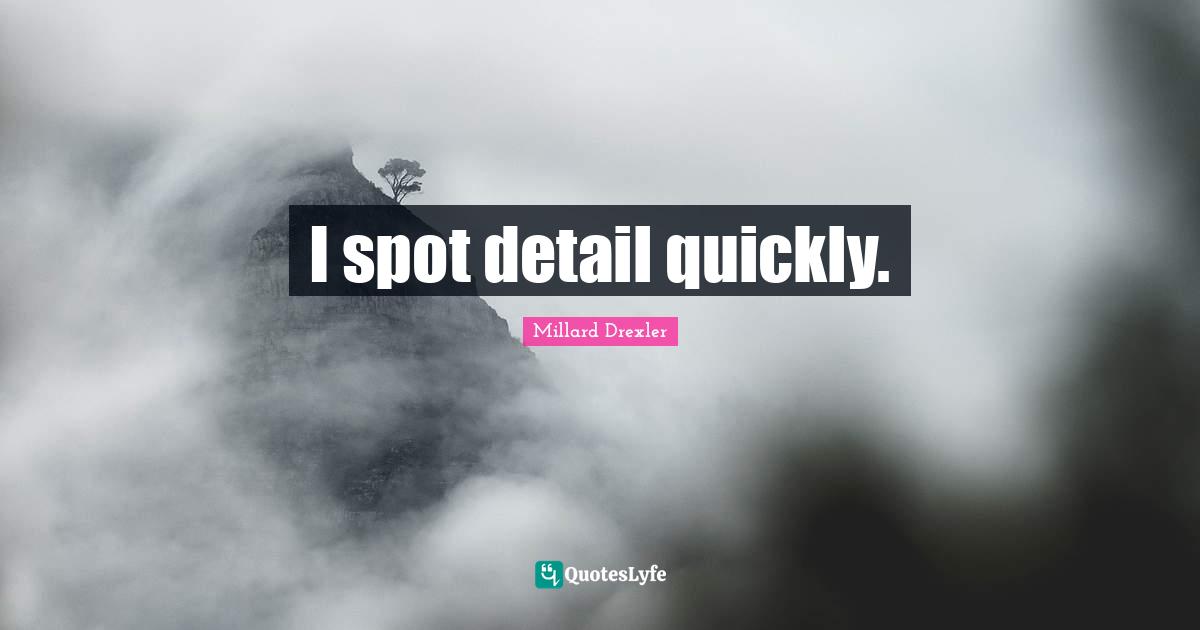 I spot detail quickly.
