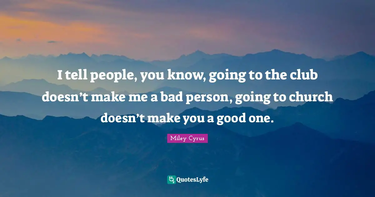 I tell people, you know, going to the club doesn’t make me a bad person, going to church doesn’t make you a good one.