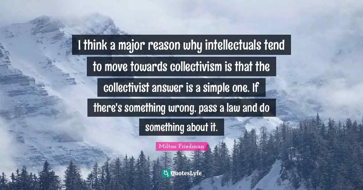 Collectivism Quotes: "I think a major reason why intellectuals tend to move towards collectivism is that the collectivist answer is a simple one. If there's something wrong, pass a law and do something about it."