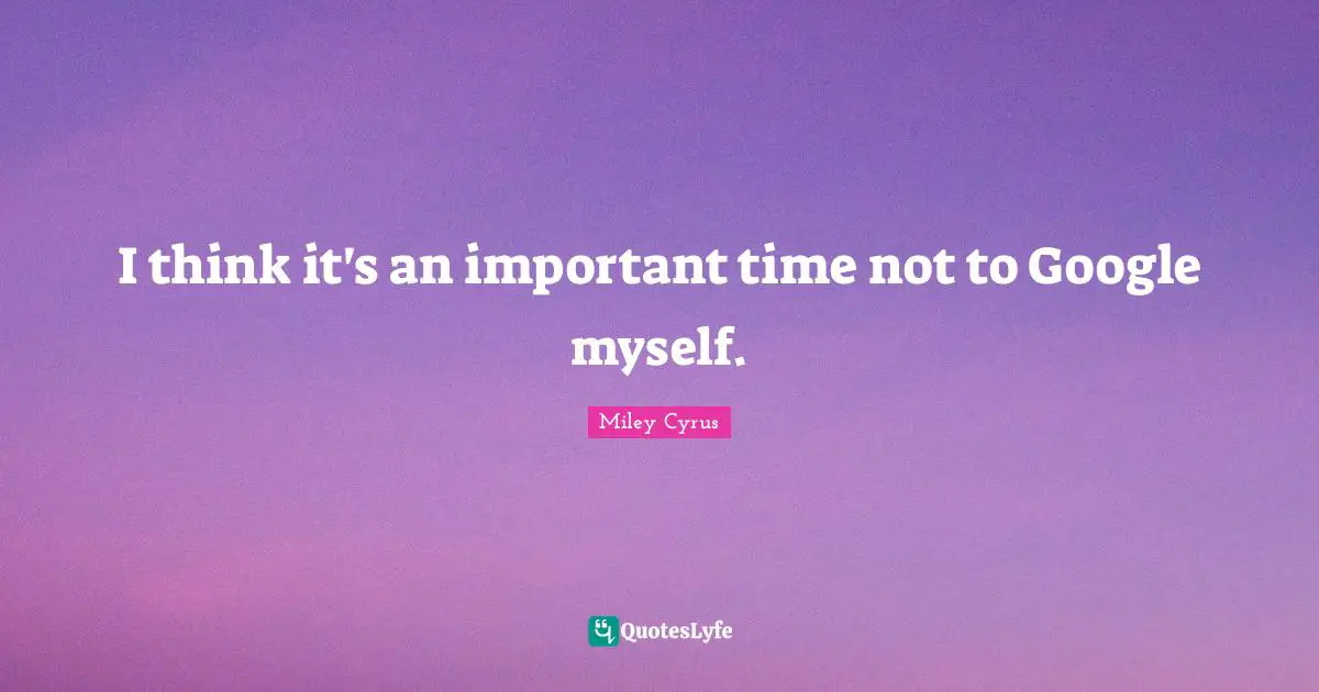 I think it's an important time not to Google myself.