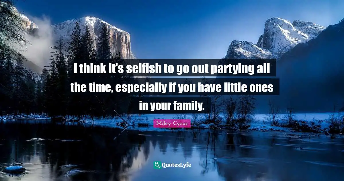 I think it's selfish to go out partying all the time, especially if you have little ones in your family.
