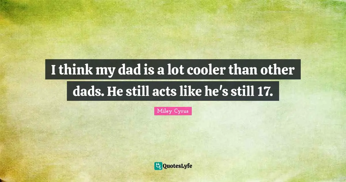 I think my dad is a lot cooler than other dads. He still acts like he's still 17.