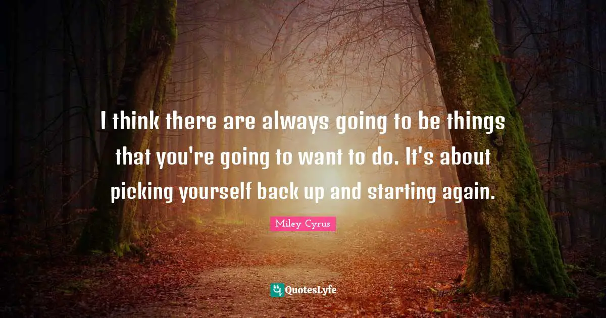 I think there are always going to be things that you're going to want to do. It's about picking yourself back up and starting again.
