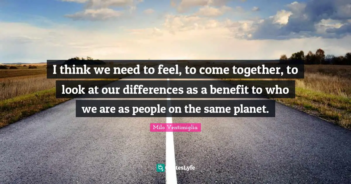 Milo Ventimiglia Quotes: "I think we need to feel, to come together, to look at our differences as a benefit to who we are as people on the same planet."